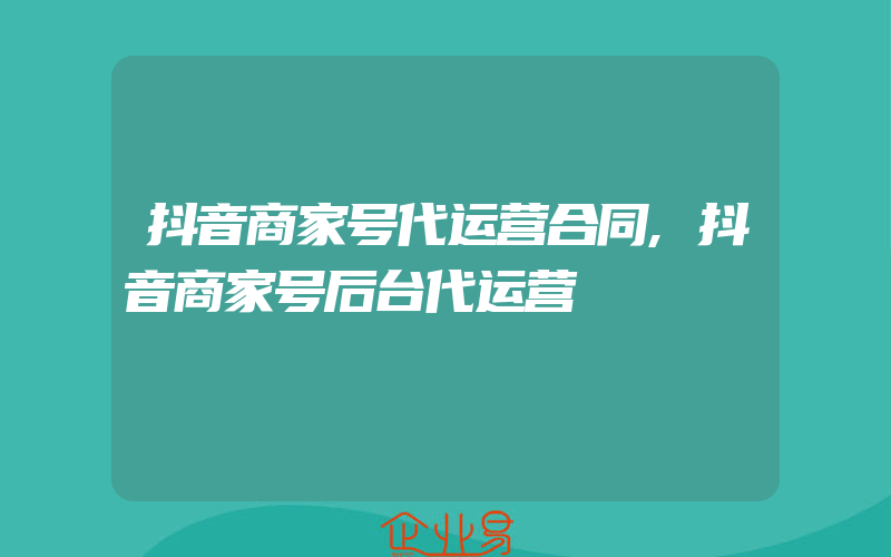 抖音商家号代运营合同,抖音商家号后台代运营