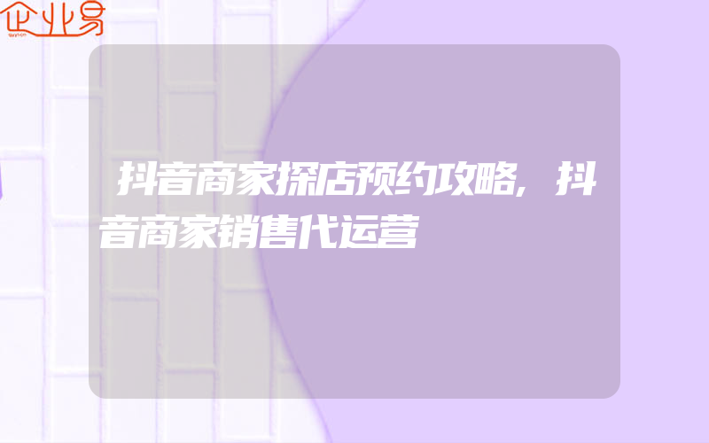 抖音商家探店预约攻略,抖音商家销售代运营