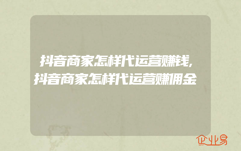 抖音商家怎样代运营赚钱,抖音商家怎样代运营赚佣金