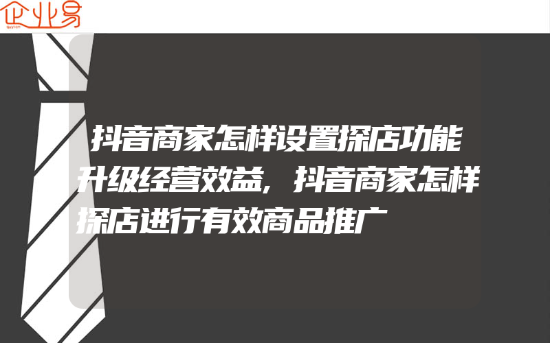 抖音商家怎样设置探店功能升级经营效益,抖音商家怎样探店进行有效商品推广