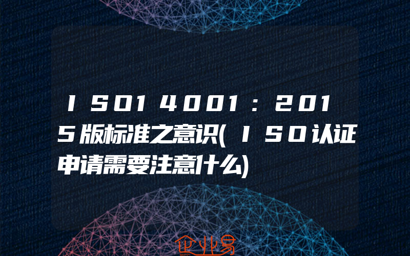 ISO14001:2015版标准之意识(ISO认证申请需要注意什么)