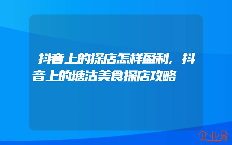 抖音上的探店怎样盈利,抖音上的塘沽美食探店攻略