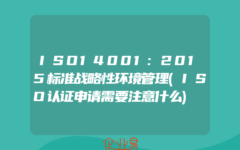 ISO14001:2015标准战略性环境管理(ISO认证申请需要注意什么)