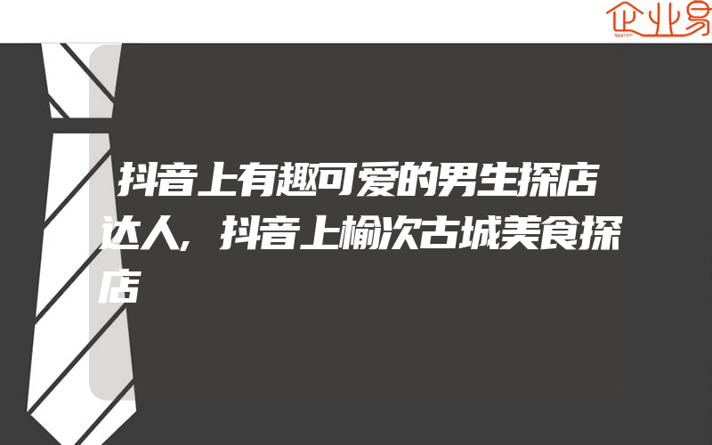 抖音上有趣可爱的男生探店达人,抖音上榆次古城美食探店