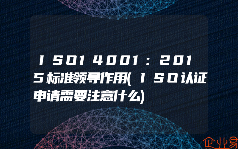 ISO14001:2015标准领导作用(ISO认证申请需要注意什么)