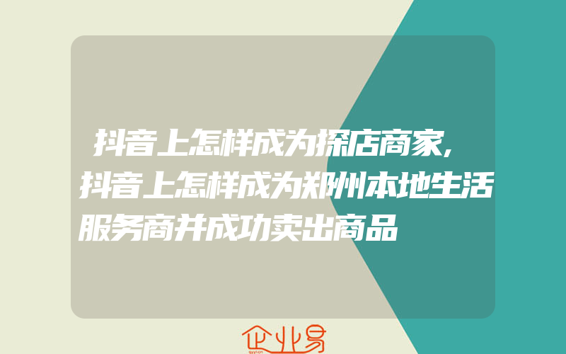 抖音上怎样成为探店商家,抖音上怎样成为郑州本地生活服务商并成功卖出商品