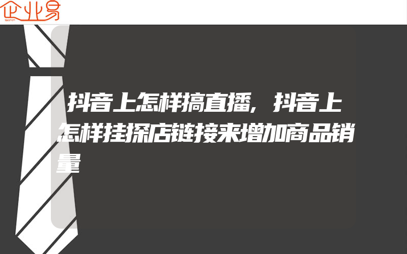 抖音上怎样搞直播,抖音上怎样挂探店链接来增加商品销量