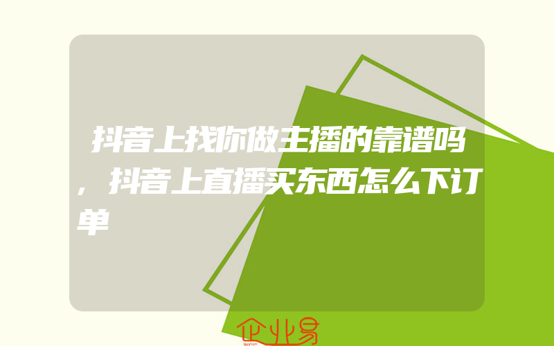 抖音上找你做主播的靠谱吗,抖音上直播买东西怎么下订单