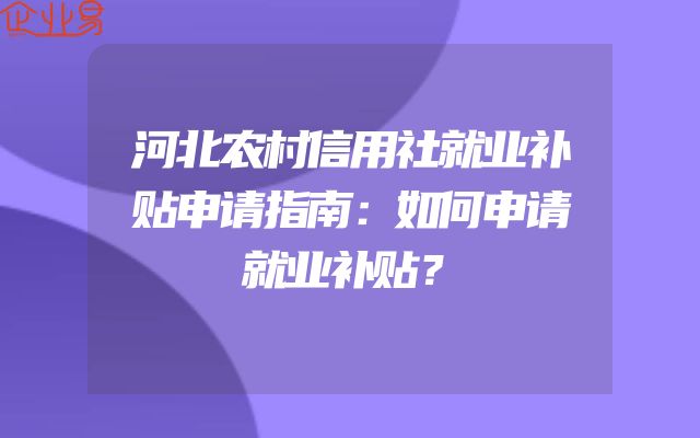 河北农村信用社就业补贴申请指南：如何申请就业补贴？