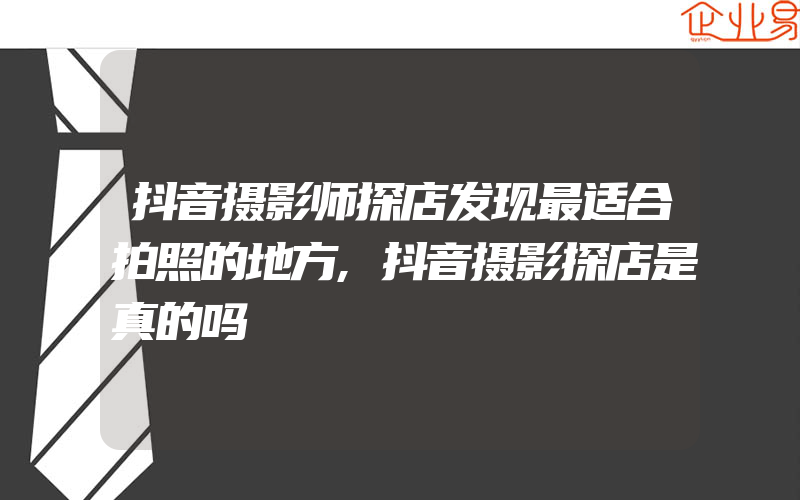 抖音摄影师探店发现最适合拍照的地方,抖音摄影探店是真的吗