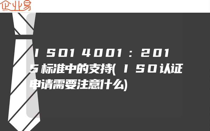 ISO14001:2015标准中的支持(ISO认证申请需要注意什么)