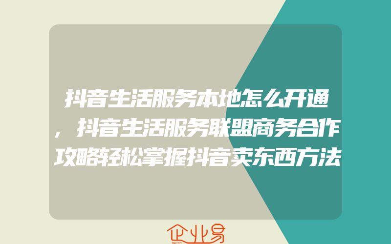 抖音生活服务本地怎么开通,抖音生活服务联盟商务合作攻略轻松掌握抖音卖东西方法