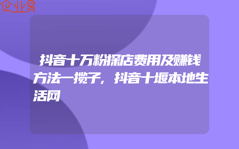 抖音十万粉探店费用及赚钱方法一揽子,抖音十堰本地生活网