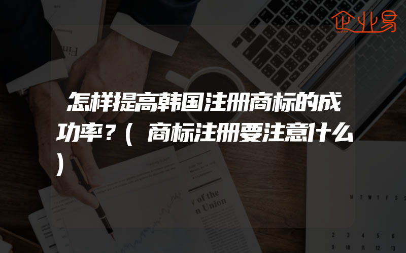 怎样提高韩国注册商标的成功率？(商标注册要注意什么)