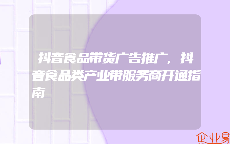 抖音食品带货广告推广,抖音食品类产业带服务商开通指南