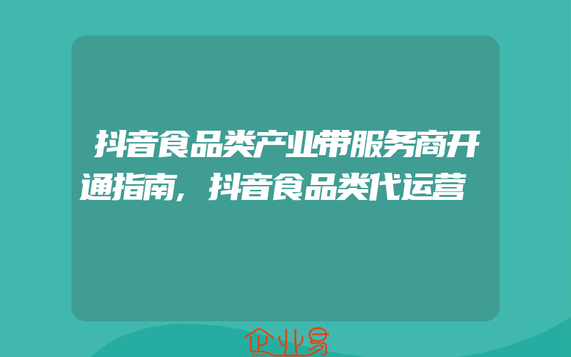 抖音食品类产业带服务商开通指南,抖音食品类代运营