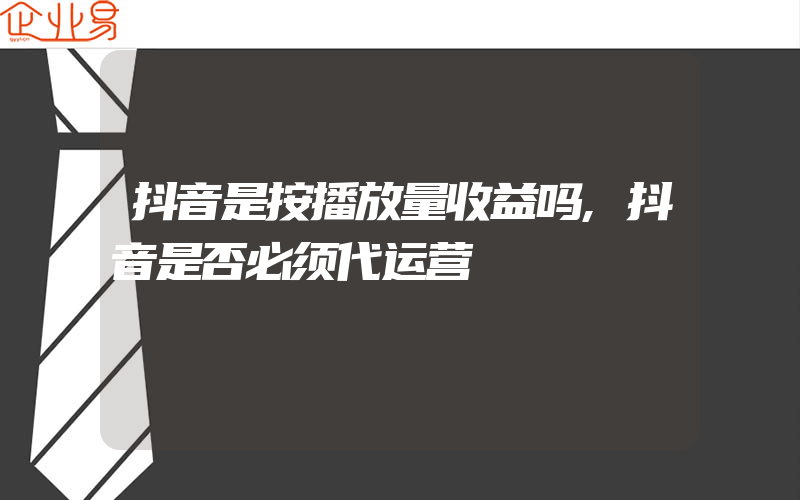 抖音是按播放量收益吗,抖音是否必须代运营