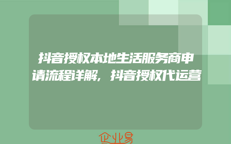 抖音授权本地生活服务商申请流程详解,抖音授权代运营