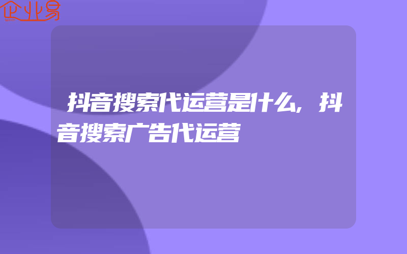 抖音搜索代运营是什么,抖音搜索广告代运营