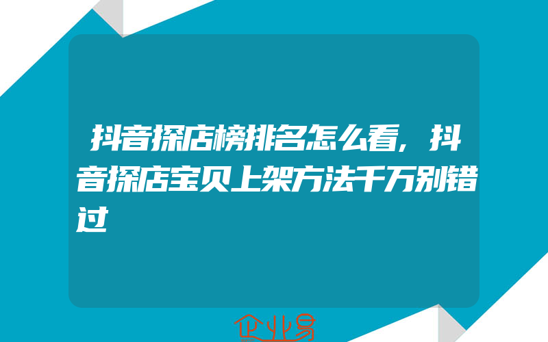 抖音探店榜排名怎么看,抖音探店宝贝上架方法千万别错过