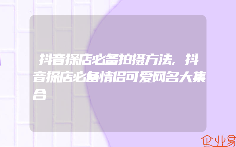 抖音探店必备拍摄方法,抖音探店必备情侣可爱网名大集合