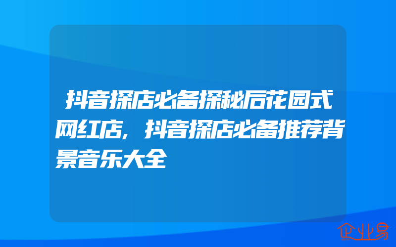 抖音探店必备探秘后花园式网红店,抖音探店必备推荐背景音乐大全