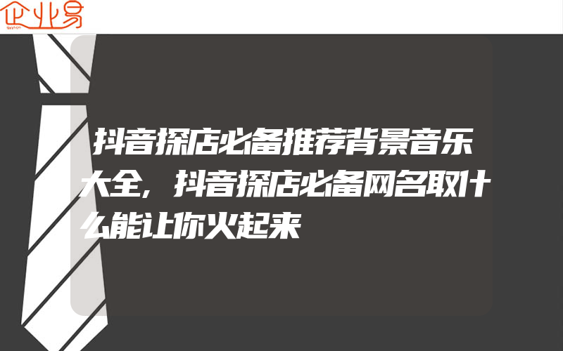 抖音探店必备推荐背景音乐大全,抖音探店必备网名取什么能让你火起来