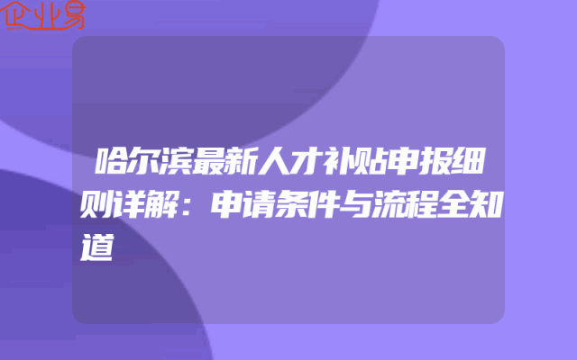 哈尔滨最新人才补贴申报细则详解：申请条件与流程全知道
