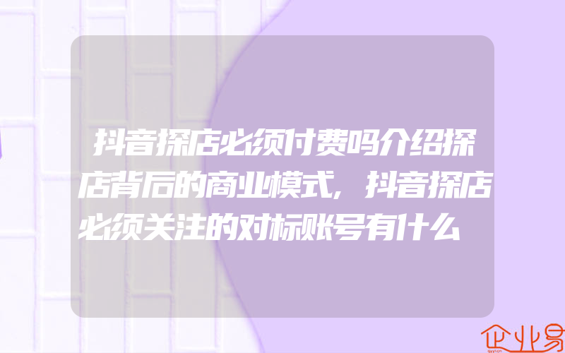 抖音探店必须付费吗介绍探店背后的商业模式,抖音探店必须关注的对标账号有什么