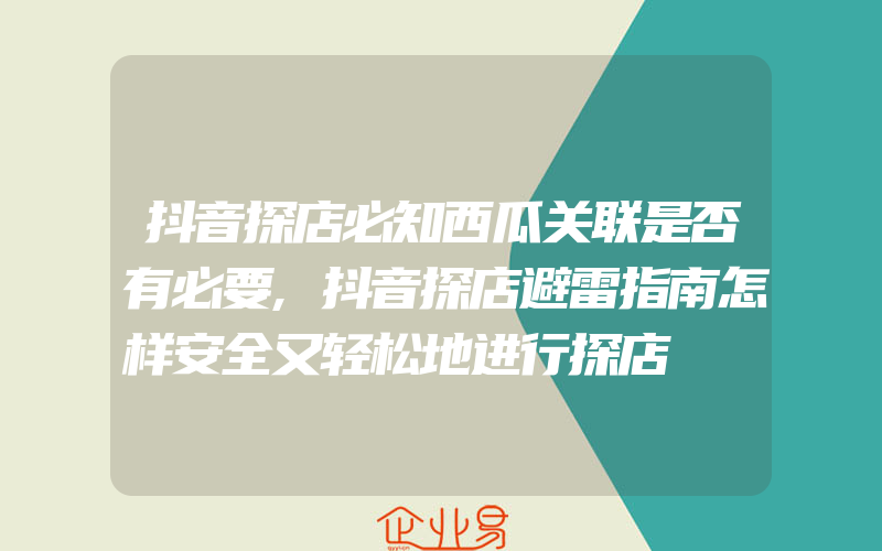 抖音探店必知西瓜关联是否有必要,抖音探店避雷指南怎样安全又轻松地进行探店