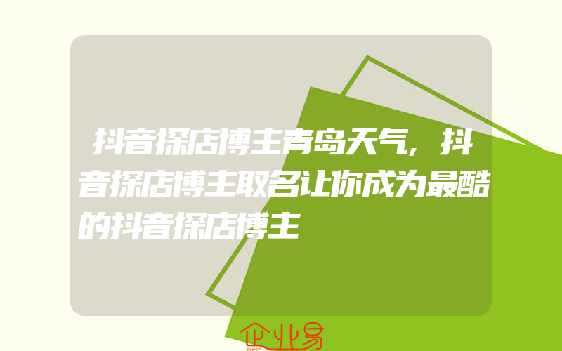 抖音探店博主青岛天气,抖音探店博主取名让你成为最酷的抖音探店博主