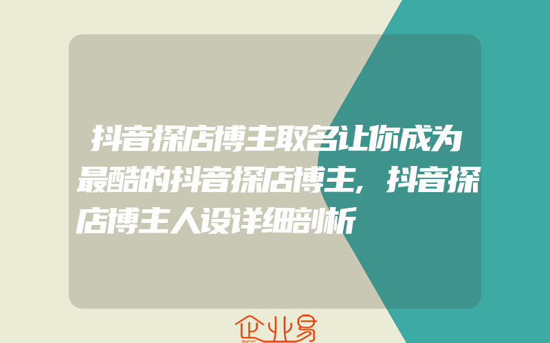 抖音探店博主取名让你成为最酷的抖音探店博主,抖音探店博主人设详细剖析