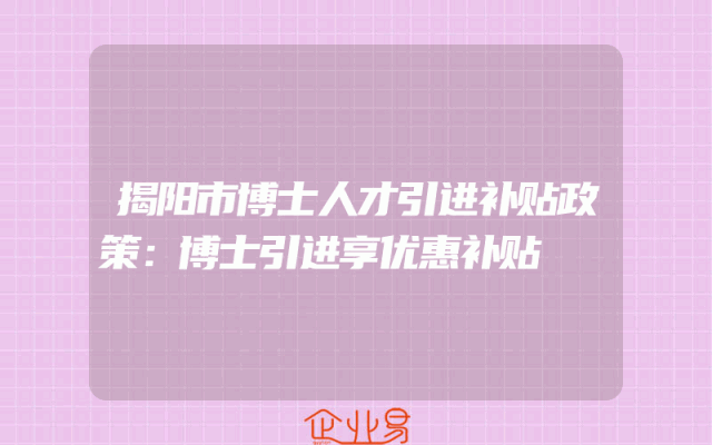 揭阳市博士人才引进补贴政策：博士引进享优惠补贴
