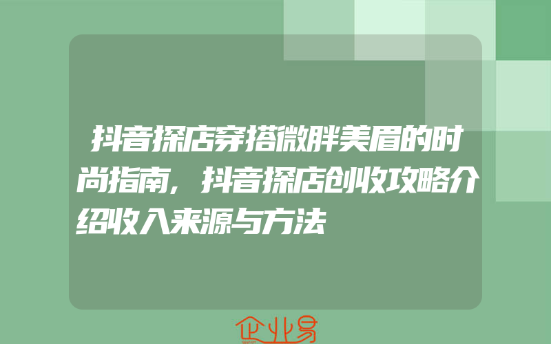 抖音探店穿搭微胖美眉的时尚指南,抖音探店创收攻略介绍收入来源与方法