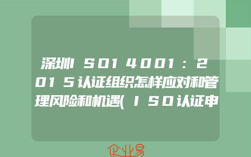 深圳ISO14001:2015认证组织怎样应对和管理风险和机遇(ISO认证申请需要注意什么)