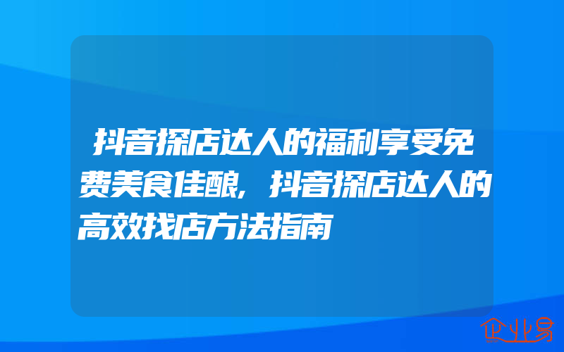 抖音探店达人的福利享受免费美食佳酿,抖音探店达人的高效找店方法指南