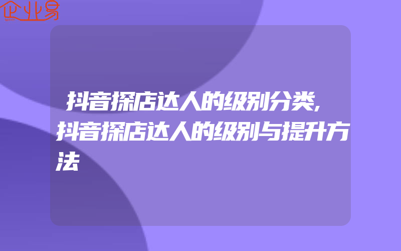 抖音探店达人的级别分类,抖音探店达人的级别与提升方法