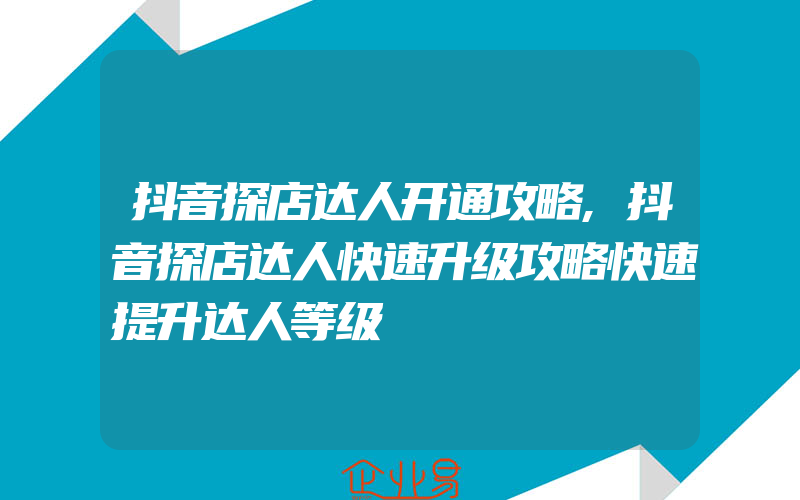 抖音探店达人开通攻略,抖音探店达人快速升级攻略快速提升达人等级