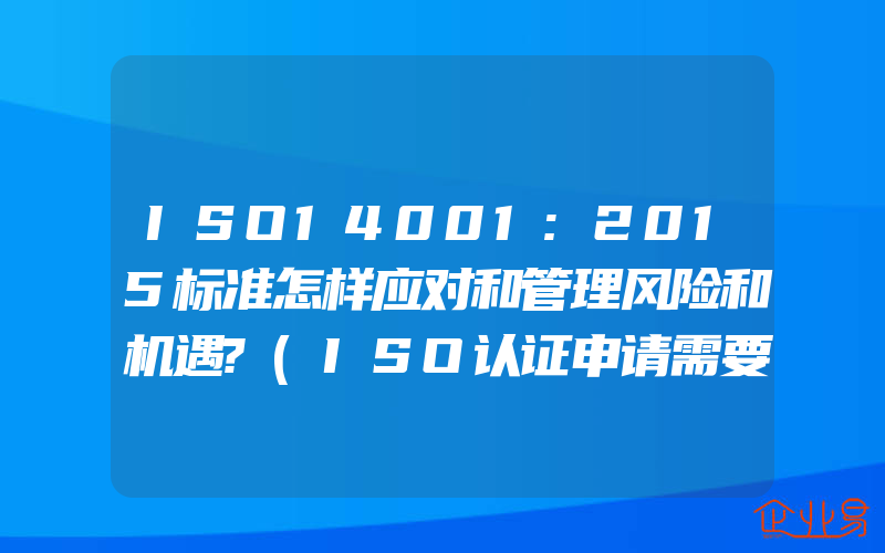 ISO14001:2015标准怎样应对和管理风险和机遇?(ISO认证申请需要注意什么)