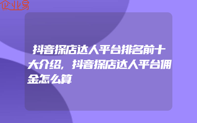 抖音探店达人平台排名前十大介绍,抖音探店达人平台佣金怎么算