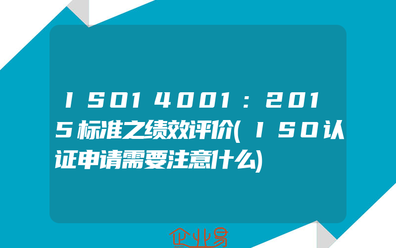 ISO14001:2015标准之绩效评价(ISO认证申请需要注意什么)