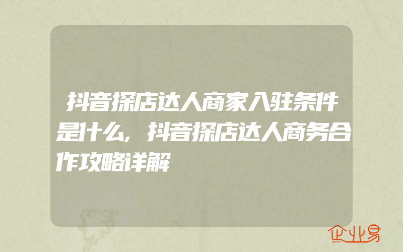 抖音探店达人商家入驻条件是什么,抖音探店达人商务合作攻略详解