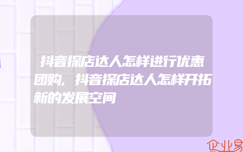 抖音探店达人怎样进行优惠团购,抖音探店达人怎样开拓新的发展空间