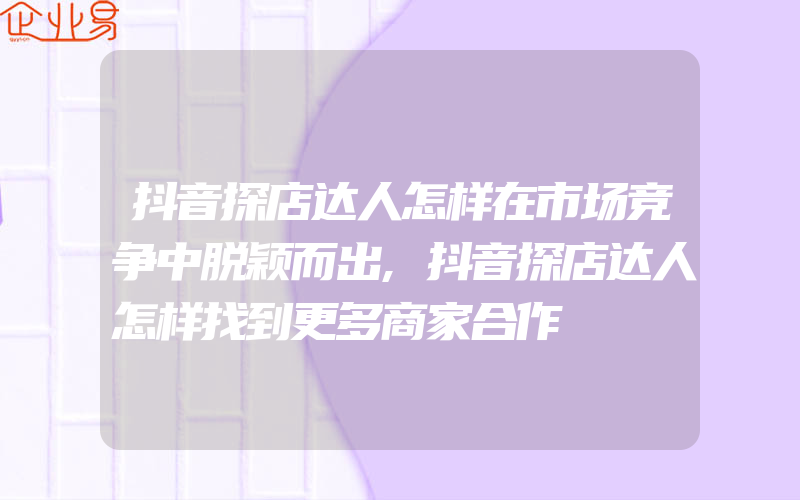 抖音探店达人怎样在市场竞争中脱颖而出,抖音探店达人怎样找到更多商家合作