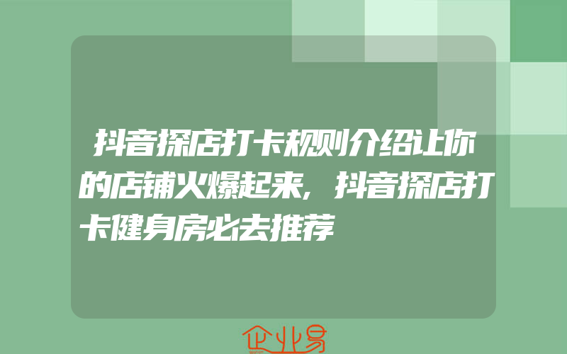 抖音探店打卡规则介绍让你的店铺火爆起来,抖音探店打卡健身房必去推荐