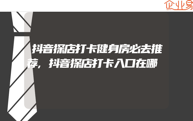 抖音探店打卡健身房必去推荐,抖音探店打卡入口在哪