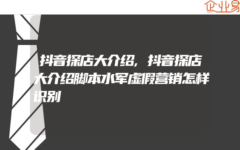 抖音探店大介绍,抖音探店大介绍脚本水军虚假营销怎样识别