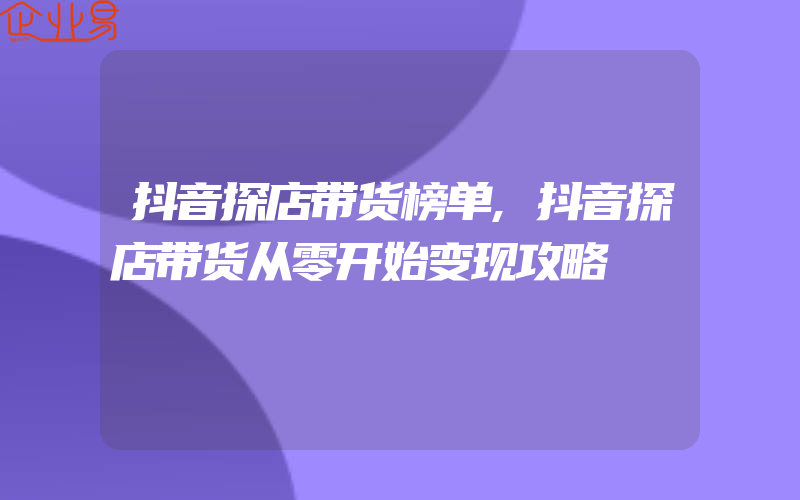 抖音探店带货榜单,抖音探店带货从零开始变现攻略