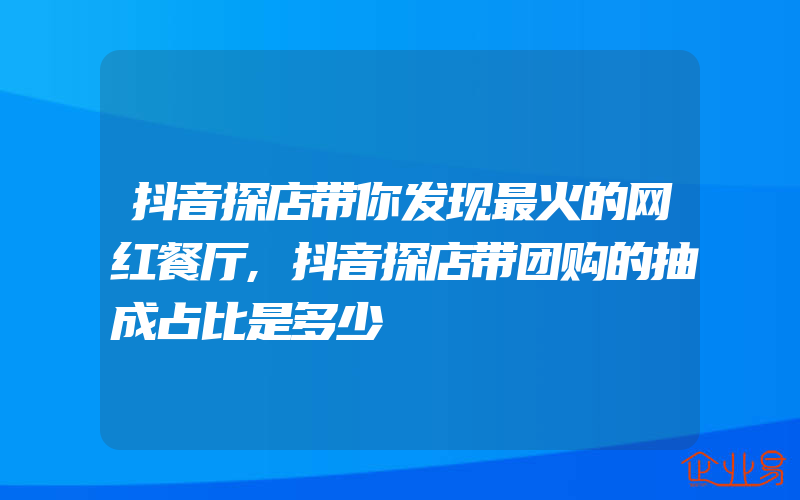 抖音探店带你发现最火的网红餐厅,抖音探店带团购的抽成占比是多少