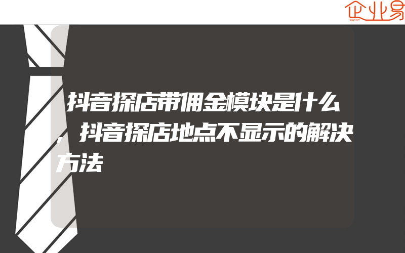 抖音探店带佣金模块是什么,抖音探店地点不显示的解决方法